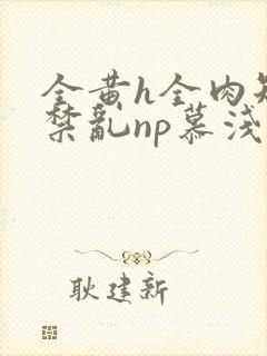 全黄h全肉短篇禁乱np慕浅浅