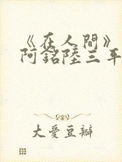 《在人间》采薇阿铭陆三平小说