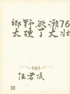 乡野欲潮76章太硬了大壮下载