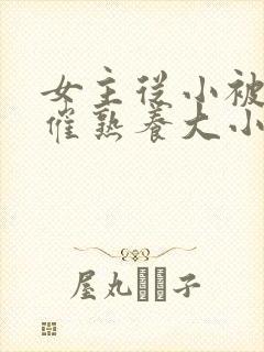 女主从小被秘药催熟养大小说