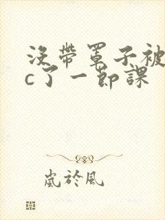 没带罩子被校霸c了一节课