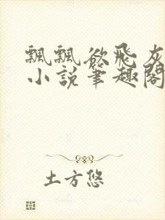 飘飘欲飞灰太狼小说笔趣阁无弹窗