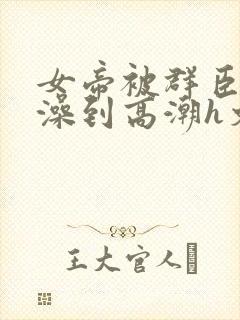 女帝被群臣伦流澡到高潮h文