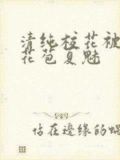 清纯校花被迫开花苞夏魅