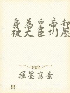 身为皇帝却每天被大臣们压