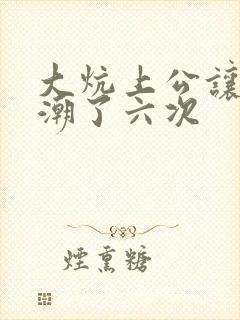 大炕上公让我高潮了六次