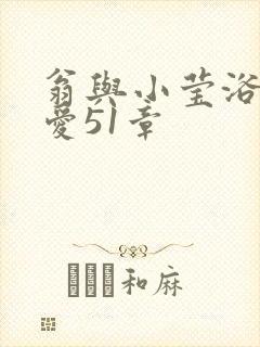 翁与小莹浴室欢爱51章