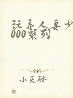 玩弄人妻少妇1000系列