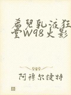 希儿乳液狂飙天堂W98火影