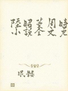 陆昭菱周时阅的小说全文免费阅读