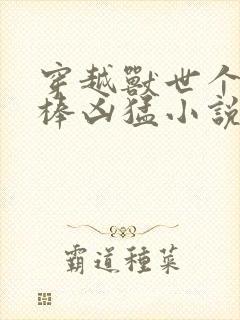 穿越兽世个个巨棒凶猛小说