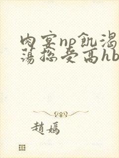 肉宴np饥渴放荡总受高hbl