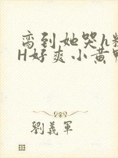 脔到她哭h粗话H好爽小黄鸭视频