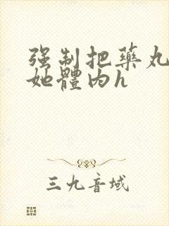 强制把药丸推进她体内h