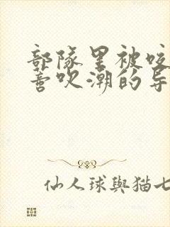 部队里被咬住花蒂吹潮的导演是谁