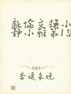 敌伦交换小敏小静小雅第1集