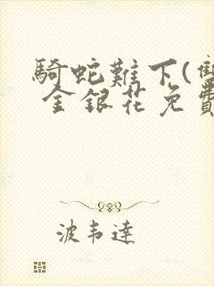 骑蛇难下(双) 金银花免费阅读完整版