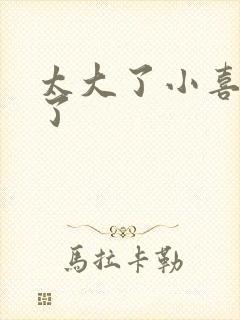 太大了小喜涨死了