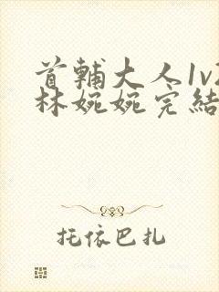 首辅大人1v2林婉婉完结了吗