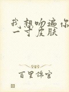 我想吻遍你的每一寸皮肤