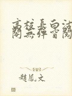 高校长白沽笔趣阁无弹窗阅读