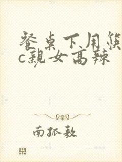 餐桌下用筷子狂c亲女高辣