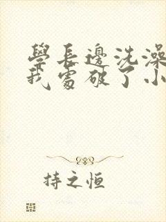 学长边洗澡边把我处破了小说