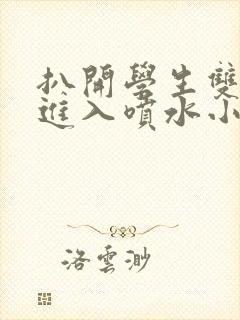 扒开学生双腿猛进入喷水小说