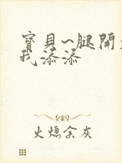 宝贝~腿开大点我添添