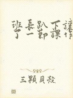 班长趴下让我C了一节课作文