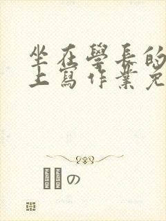 坐在学长的紫根上写作业免费阅读