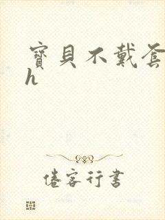 宝贝不戴套套了h