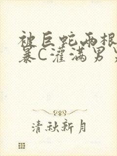 被巨蛇两根强制暴C灌满男男漫画