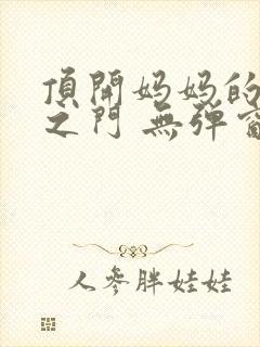 顶开妈妈的生命之门 无弹窗