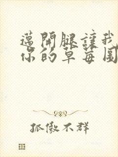 迈开腿让我看看你的草莓图