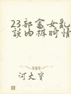 23部禽女乱小说内裤畸情视频