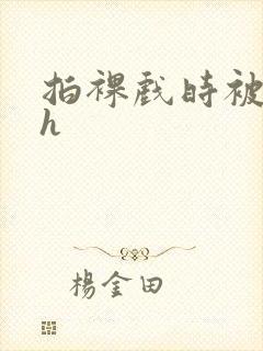 拍裸戏时被c了h