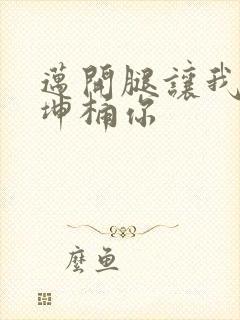 迈开腿让我的坤坤桶你