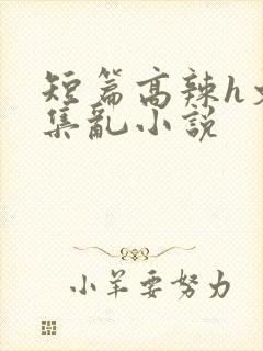 短篇高辣h文合集乱小说
