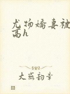 尤物娇妻被np高h