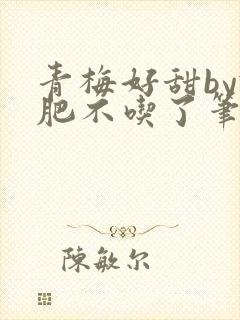 青梅好甜by减肥不吃了笔趣阁