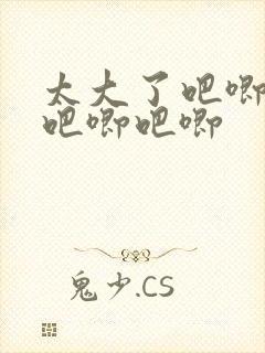 太大了吧唧吧唧吧唧吧唧