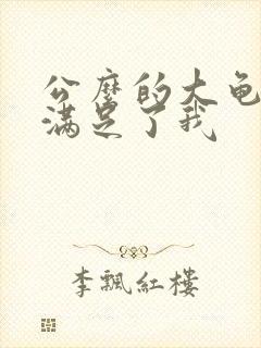 公么的大龟强大满足了我