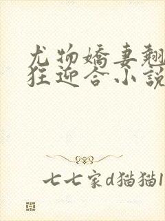 尤物娇妻翘臀疯狂迎合小说