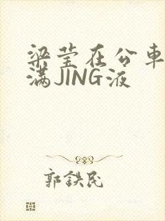 梁莹在公车被灌满JING液