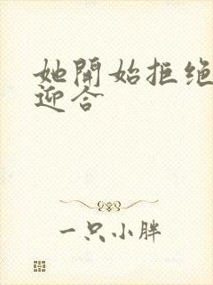 她开始拒绝慢迎迎合