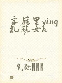 客厅里ying乱亲女h