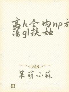 高h全肉np放荡gl扶她