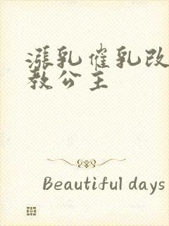 涨乳催乳改造调教公主