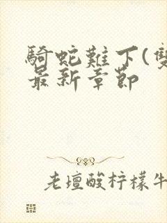 骑蛇难下(双)最新章节